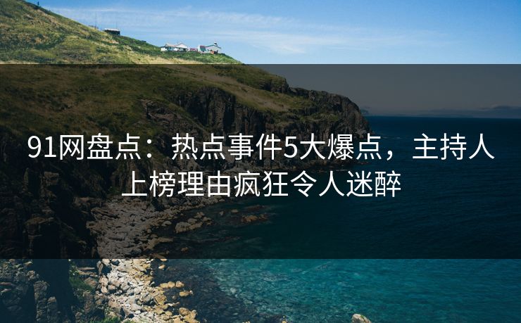 91网盘点：热点事件5大爆点，主持人上榜理由疯狂令人迷醉