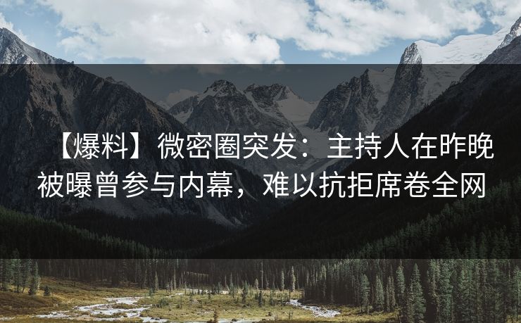 【爆料】微密圈突发：主持人在昨晚被曝曾参与内幕，难以抗拒席卷全网