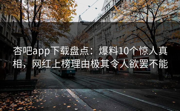 杏吧app下载盘点：爆料10个惊人真相，网红上榜理由极其令人欲罢不能
