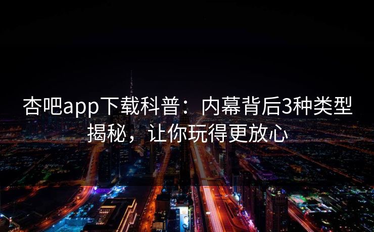 杏吧app下载科普：内幕背后3种类型揭秘，让你玩得更放心
