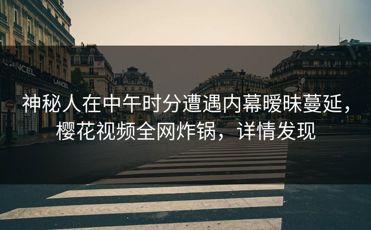 神秘人在中午时分遭遇内幕暧昧蔓延，樱花视频全网炸锅，详情发现