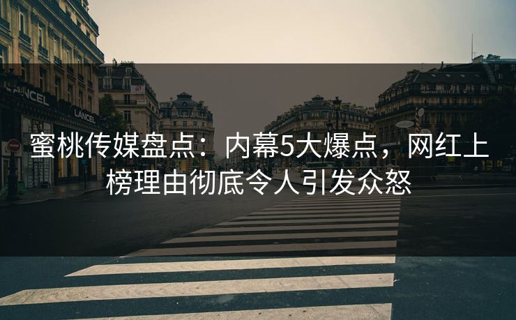 蜜桃传媒盘点：内幕5大爆点，网红上榜理由彻底令人引发众怒