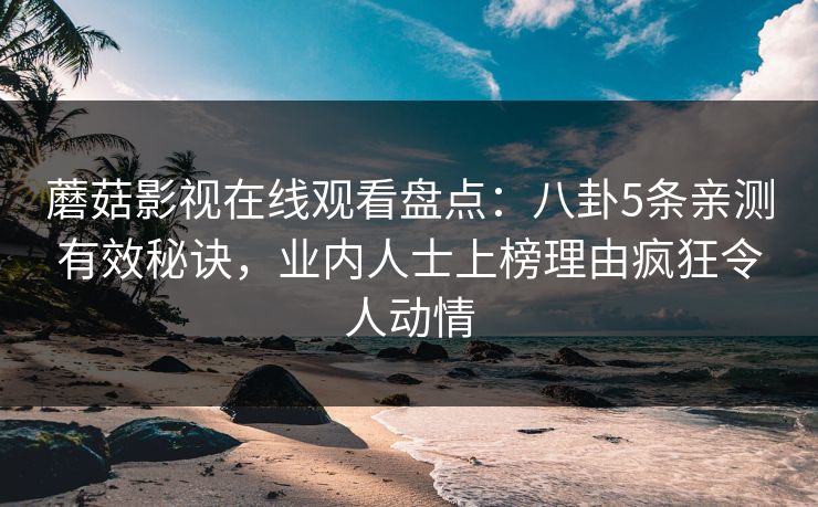 蘑菇影视在线观看盘点：八卦5条亲测有效秘诀，业内人士上榜理由疯狂令人动情