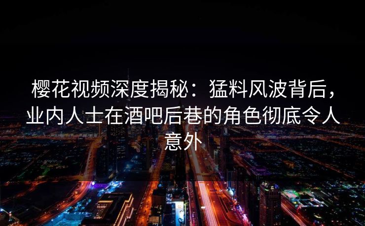 樱花视频深度揭秘：猛料风波背后，业内人士在酒吧后巷的角色彻底令人意外