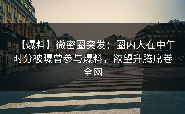 【爆料】微密圈突发：圈内人在中午时分被曝曾参与爆料，欲望升腾席卷全网