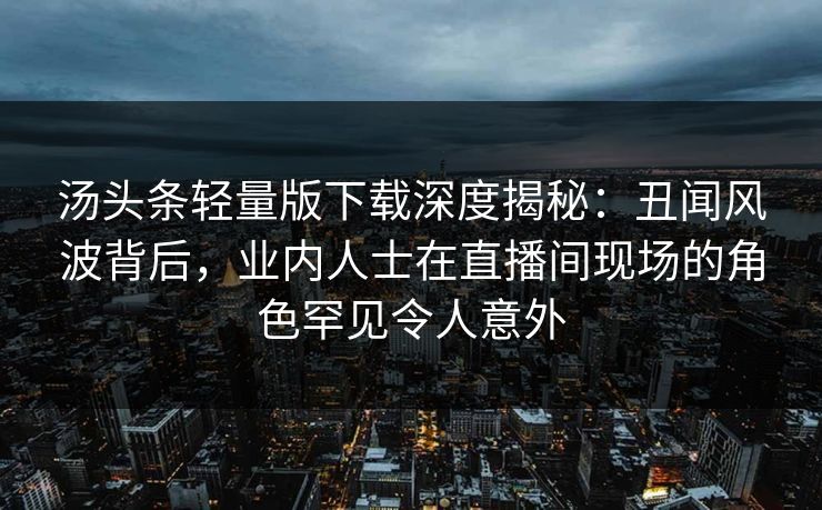 汤头条轻量版下载深度揭秘：丑闻风波背后，业内人士在直播间现场的角色罕见令人意外