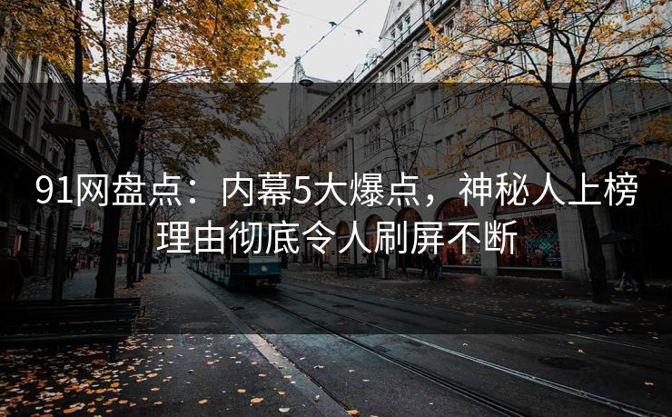 91网盘点：内幕5大爆点，神秘人上榜理由彻底令人刷屏不断