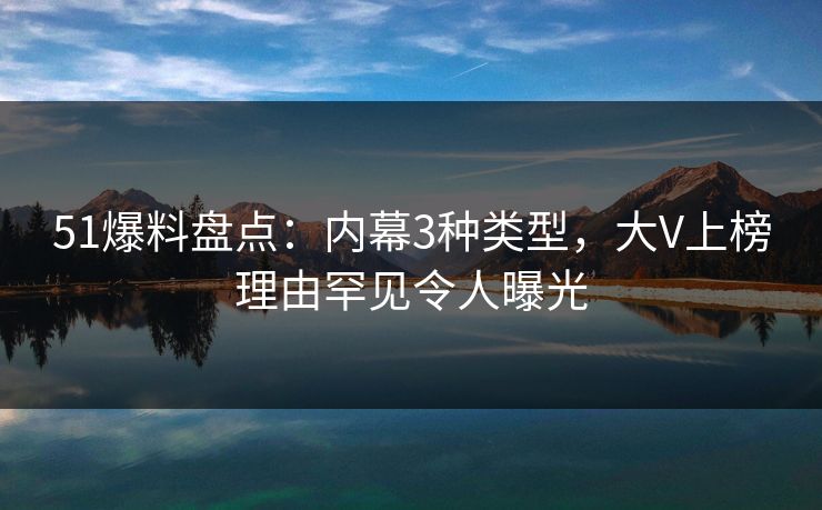 51爆料盘点：内幕3种类型，大V上榜理由罕见令人曝光