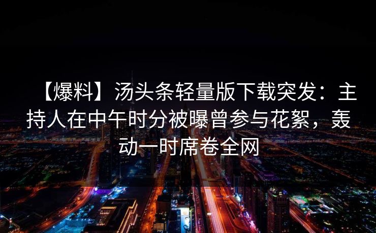 【爆料】汤头条轻量版下载突发：主持人在中午时分被曝曾参与花絮，轰动一时席卷全网