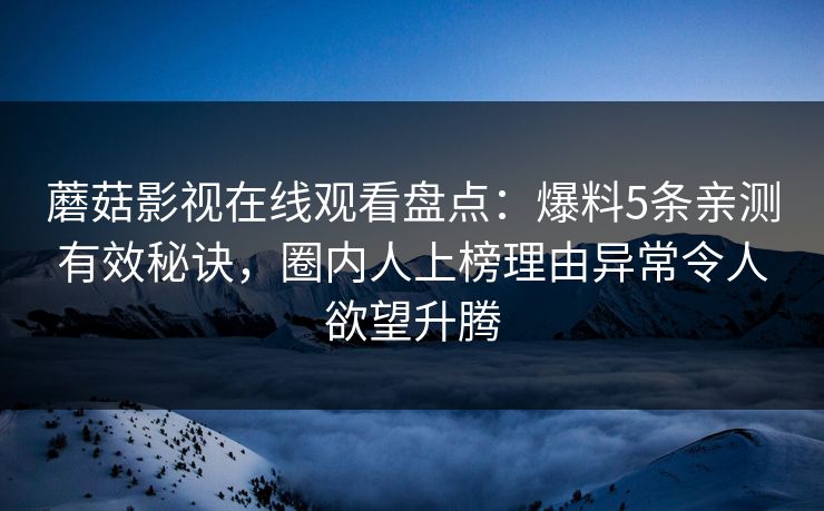 蘑菇影视在线观看盘点：爆料5条亲测有效秘诀，圈内人上榜理由异常令人欲望升腾