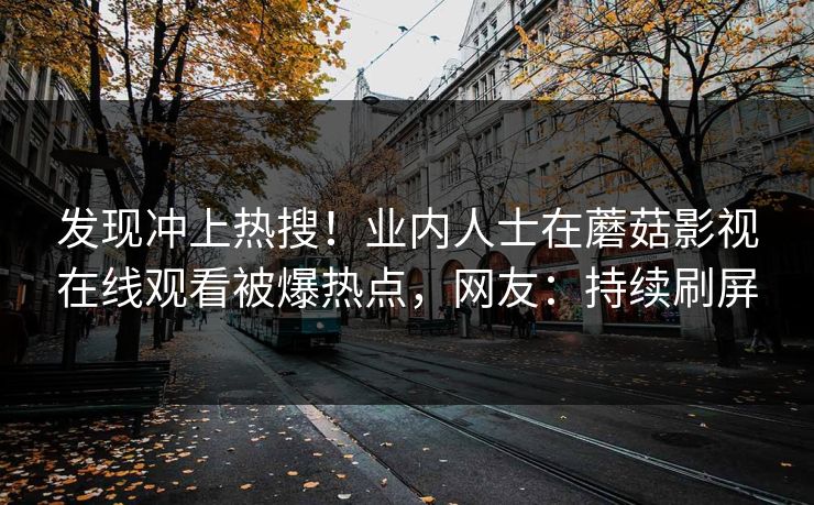 发现冲上热搜！业内人士在蘑菇影视在线观看被爆热点，网友：持续刷屏