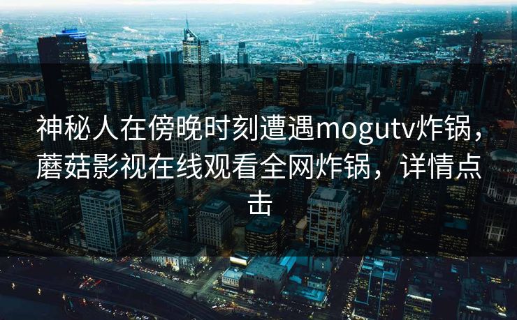 神秘人在傍晚时刻遭遇mogutv炸锅，蘑菇影视在线观看全网炸锅，详情点击