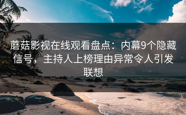 蘑菇影视在线观看盘点：内幕9个隐藏信号，主持人上榜理由异常令人引发联想