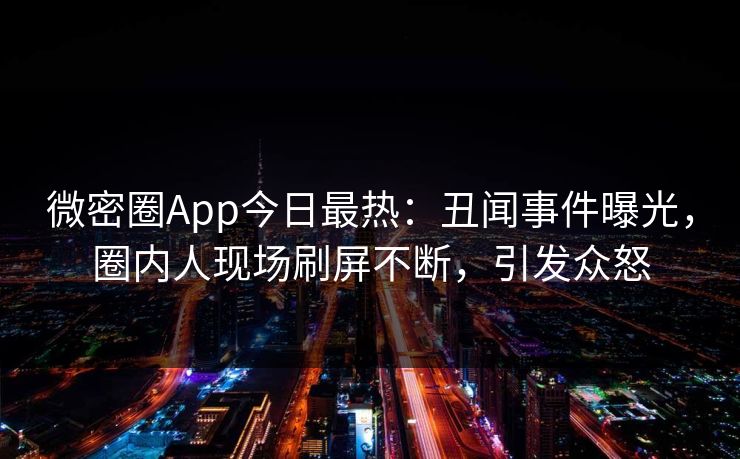微密圈App今日最热：丑闻事件曝光，圈内人现场刷屏不断，引发众怒