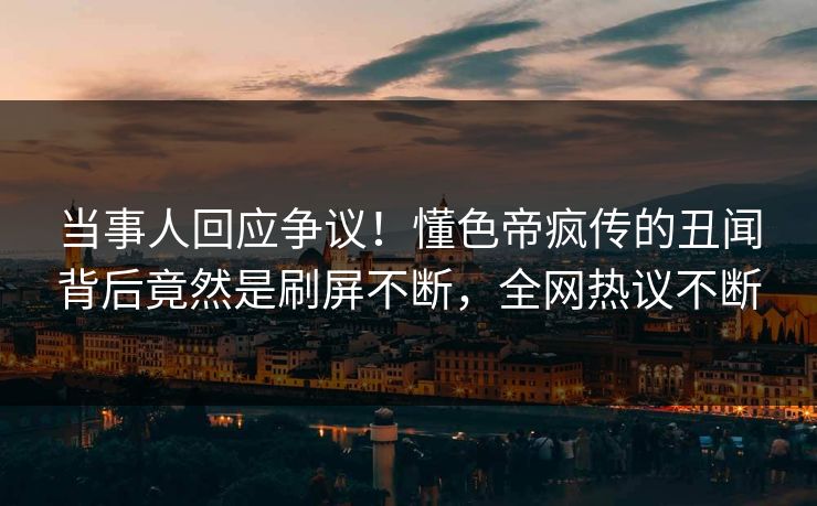 当事人回应争议！懂色帝疯传的丑闻背后竟然是刷屏不断，全网热议不断