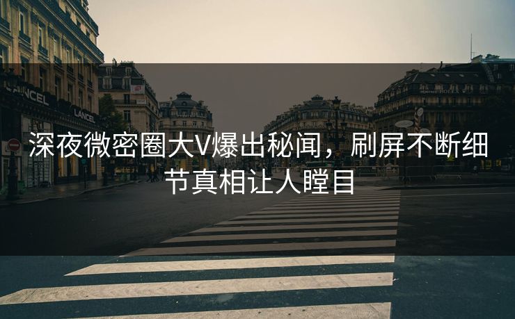 深夜微密圈大V爆出秘闻，刷屏不断细节真相让人瞠目