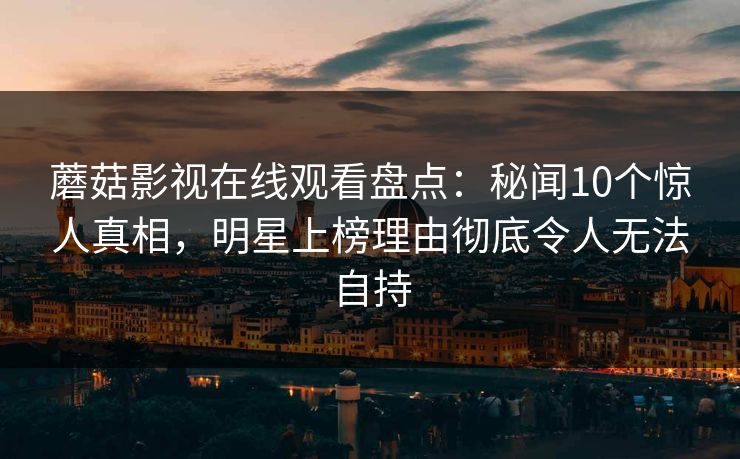 蘑菇影视在线观看盘点：秘闻10个惊人真相，明星上榜理由彻底令人无法自持