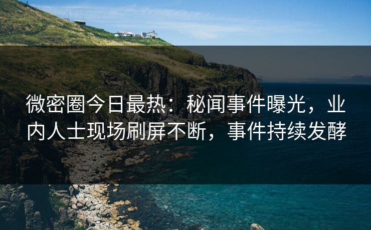微密圈今日最热：秘闻事件曝光，业内人士现场刷屏不断，事件持续发酵