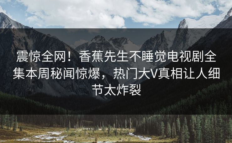 震惊全网！香蕉先生不睡觉电视剧全集本周秘闻惊爆，热门大V真相让人细节太炸裂