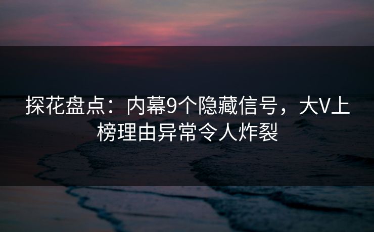 探花盘点：内幕9个隐藏信号，大V上榜理由异常令人炸裂