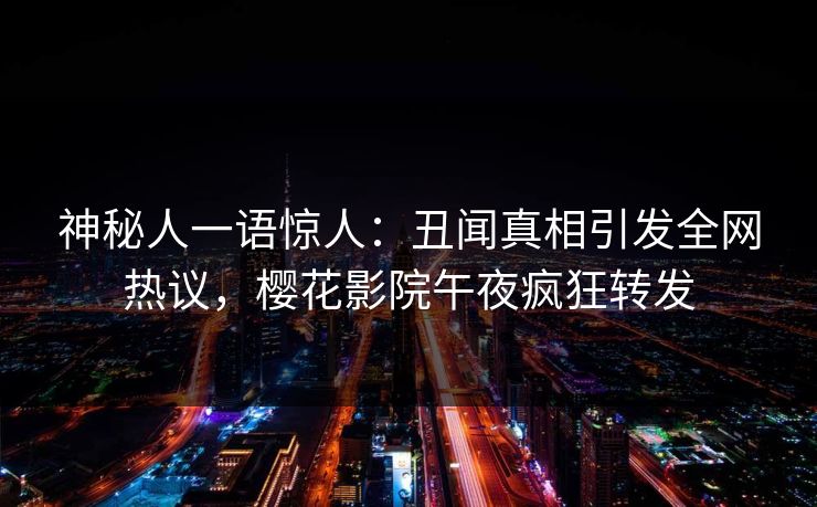 神秘人一语惊人：丑闻真相引发全网热议，樱花影院午夜疯狂转发