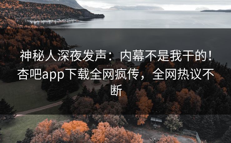 神秘人深夜发声：内幕不是我干的！杏吧app下载全网疯传，全网热议不断