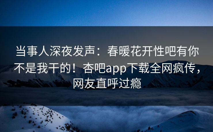 当事人深夜发声：春暖花开性吧有你不是我干的！杏吧app下载全网疯传，网友直呼过瘾