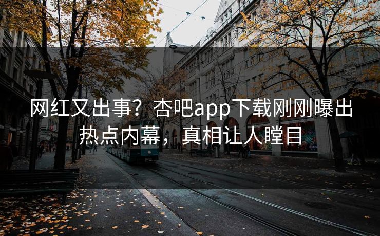 网红又出事？杏吧app下载刚刚曝出热点内幕，真相让人瞠目