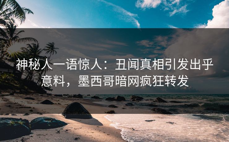 神秘人一语惊人：丑闻真相引发出乎意料，墨西哥暗网疯狂转发