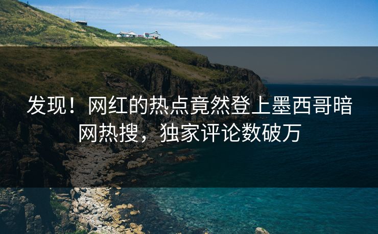 发现！网红的热点竟然登上墨西哥暗网热搜，独家评论数破万