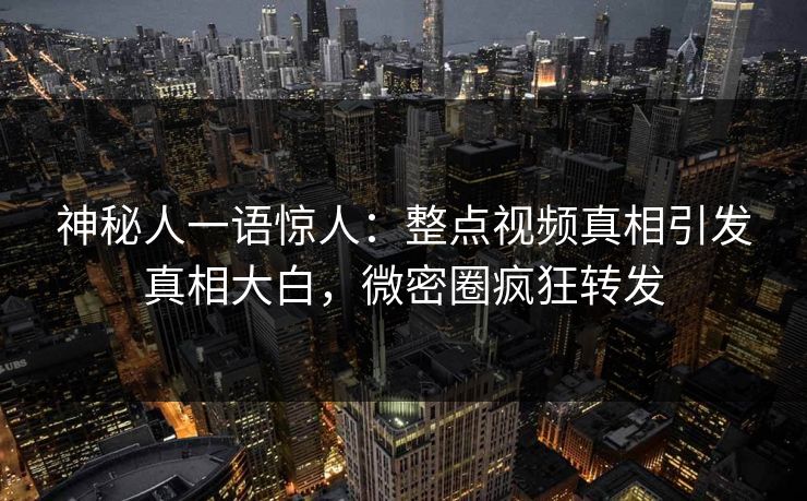 神秘人一语惊人：整点视频真相引发真相大白，微密圈疯狂转发