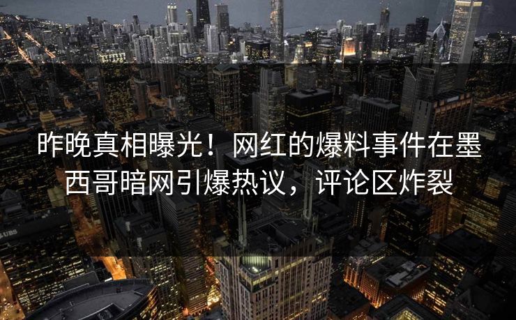 昨晚真相曝光！网红的爆料事件在墨西哥暗网引爆热议，评论区炸裂