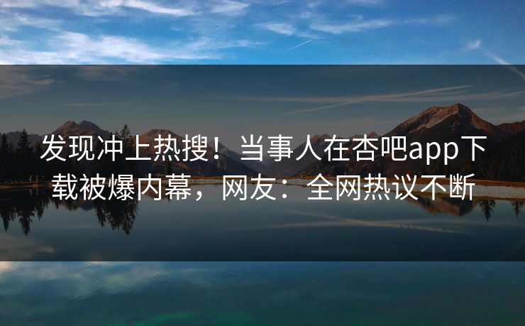 发现冲上热搜！当事人在杏吧app下载被爆内幕，网友：全网热议不断
