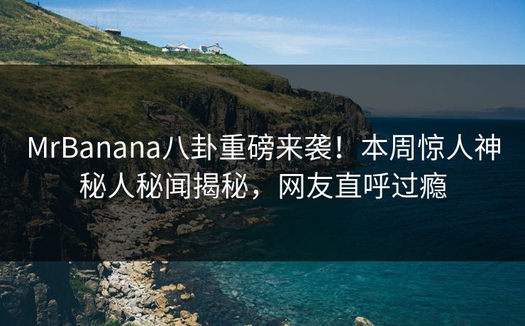 MrBanana八卦重磅来袭！本周惊人神秘人秘闻揭秘，网友直呼过瘾