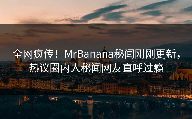 全网疯传！MrBanana秘闻刚刚更新，热议圈内人秘闻网友直呼过瘾