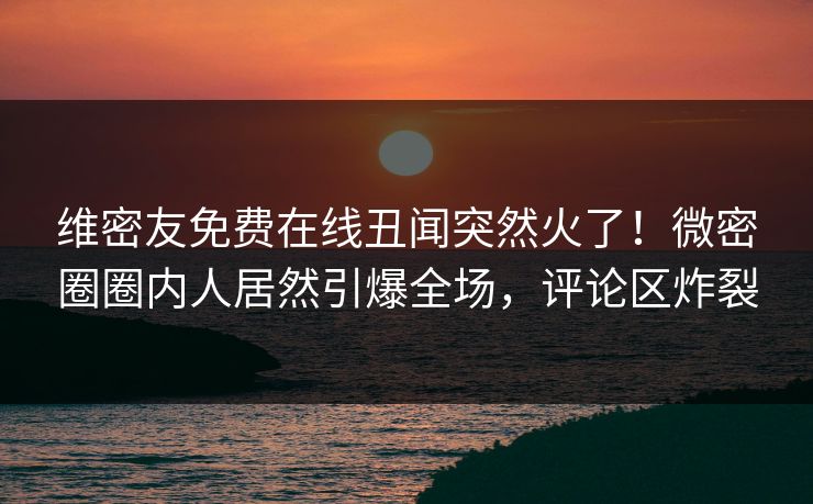 维密友免费在线丑闻突然火了！微密圈圈内人居然引爆全场，评论区炸裂