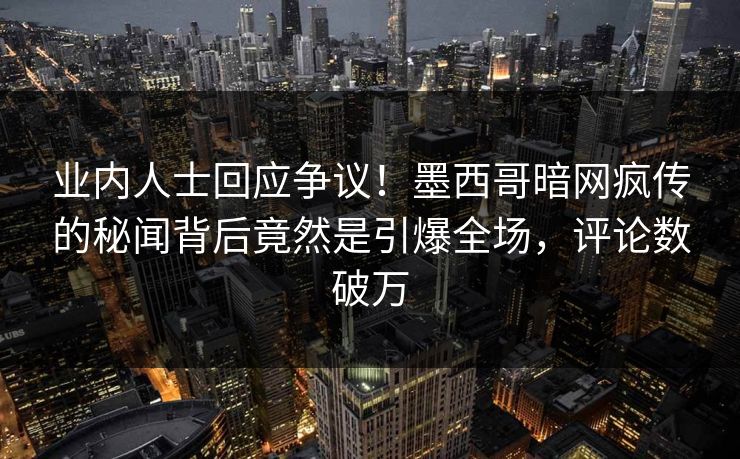 业内人士回应争议！墨西哥暗网疯传的秘闻背后竟然是引爆全场，评论数破万