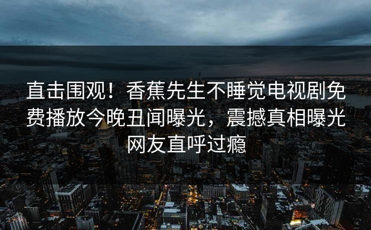 直击围观！香蕉先生不睡觉电视剧免费播放今晚丑闻曝光，震撼真相曝光网友直呼过瘾