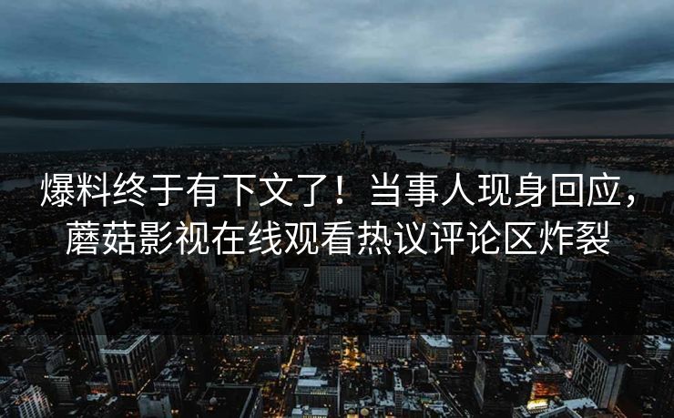 爆料终于有下文了！当事人现身回应，蘑菇影视在线观看热议评论区炸裂