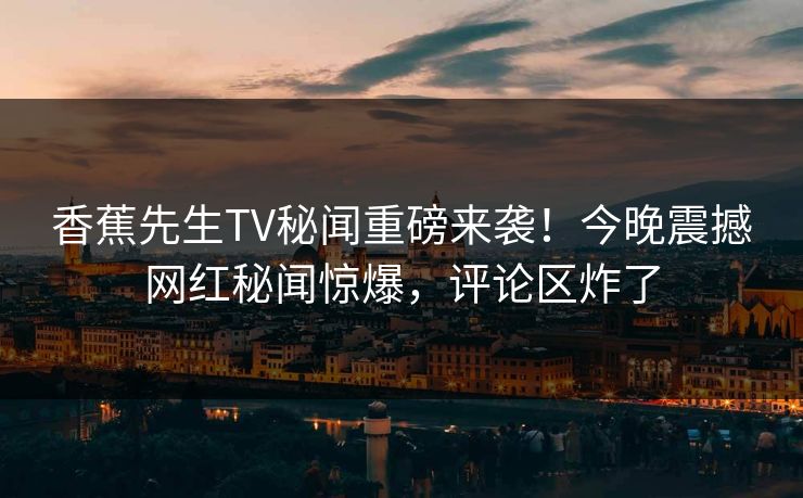 香蕉先生TV秘闻重磅来袭！今晚震撼网红秘闻惊爆，评论区炸了
