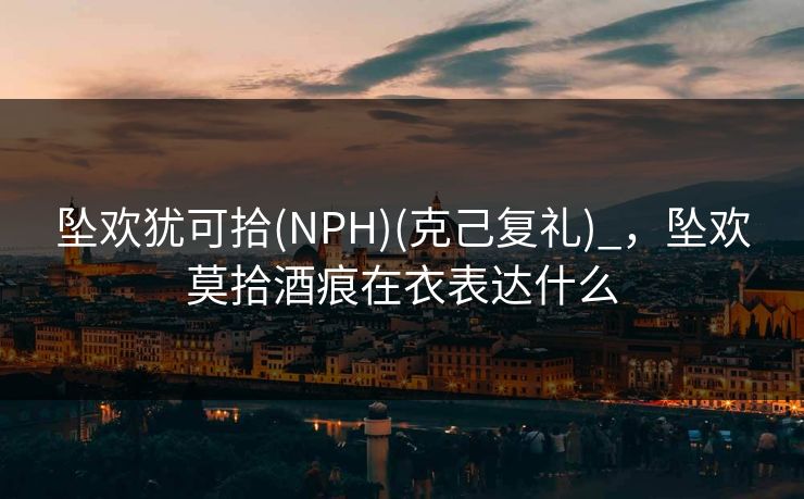 坠欢犹可拾(NPH)(克己复礼)_，坠欢莫拾酒痕在衣表达什么