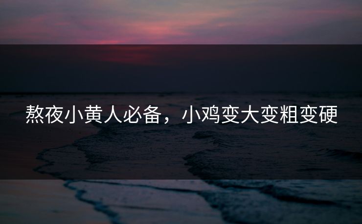 熬夜小黄人必备，小鸡变大变粗变硬
