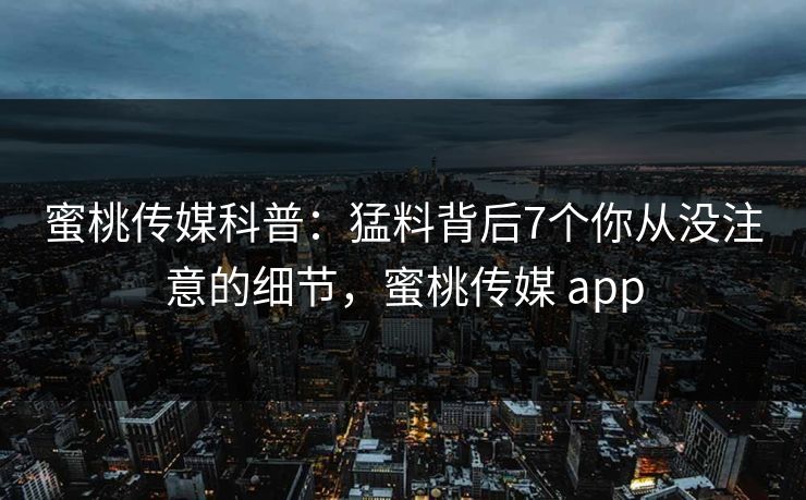 蜜桃传媒科普：猛料背后7个你从没注意的细节，蜜桃传媒 app