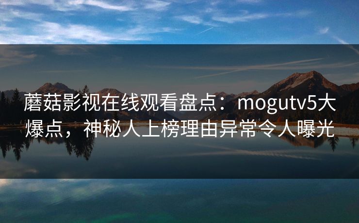 蘑菇影视在线观看盘点：mogutv5大爆点，神秘人上榜理由异常令人曝光