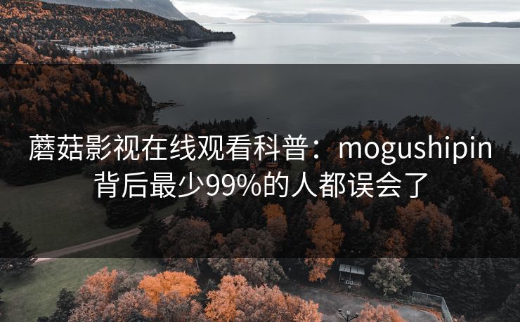 蘑菇影视在线观看科普：mogushipin背后最少99%的人都误会了
