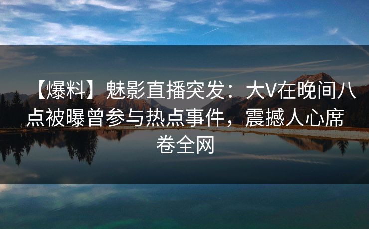 【爆料】魅影直播突发：大V在晚间八点被曝曾参与热点事件，震撼人心席卷全网