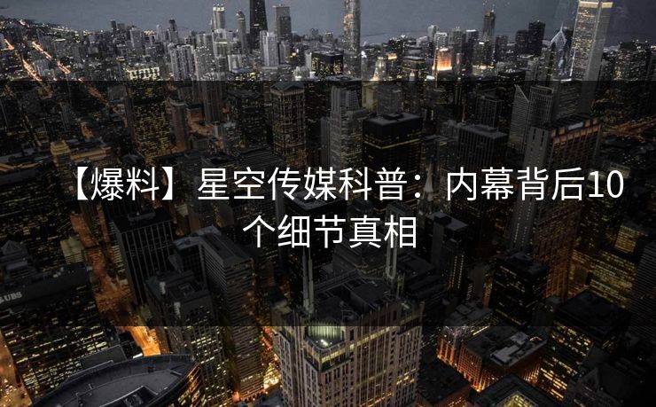 【爆料】星空传媒科普:内幕背后10个细节真相 【爆料】星空传媒科普:内幕背后10个细节真相