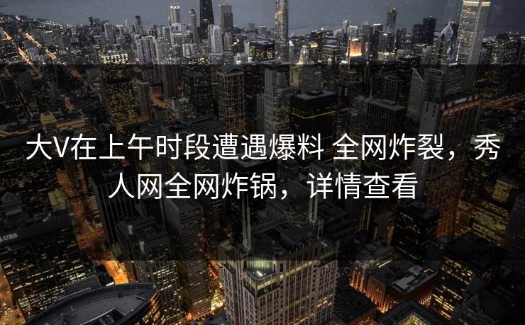 大V在上午时段遭遇爆料 全网炸裂,秀人网全网炸锅,详情查看 大V在上午时段遭遇爆料 全网炸裂,秀人网全网炸锅,详情查看