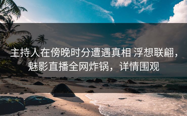 主持人在傍晚时分遭遇真相 浮想联翩,魅影直播全网炸锅,详情围观 主持人在傍晚时分遭遇真相 浮想联翩,魅影直播全网炸锅,详情围观