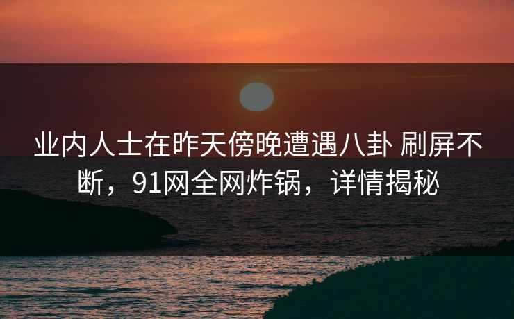 业内人士在昨天傍晚遭遇八卦 刷屏不断，91网全网炸锅，详情揭秘